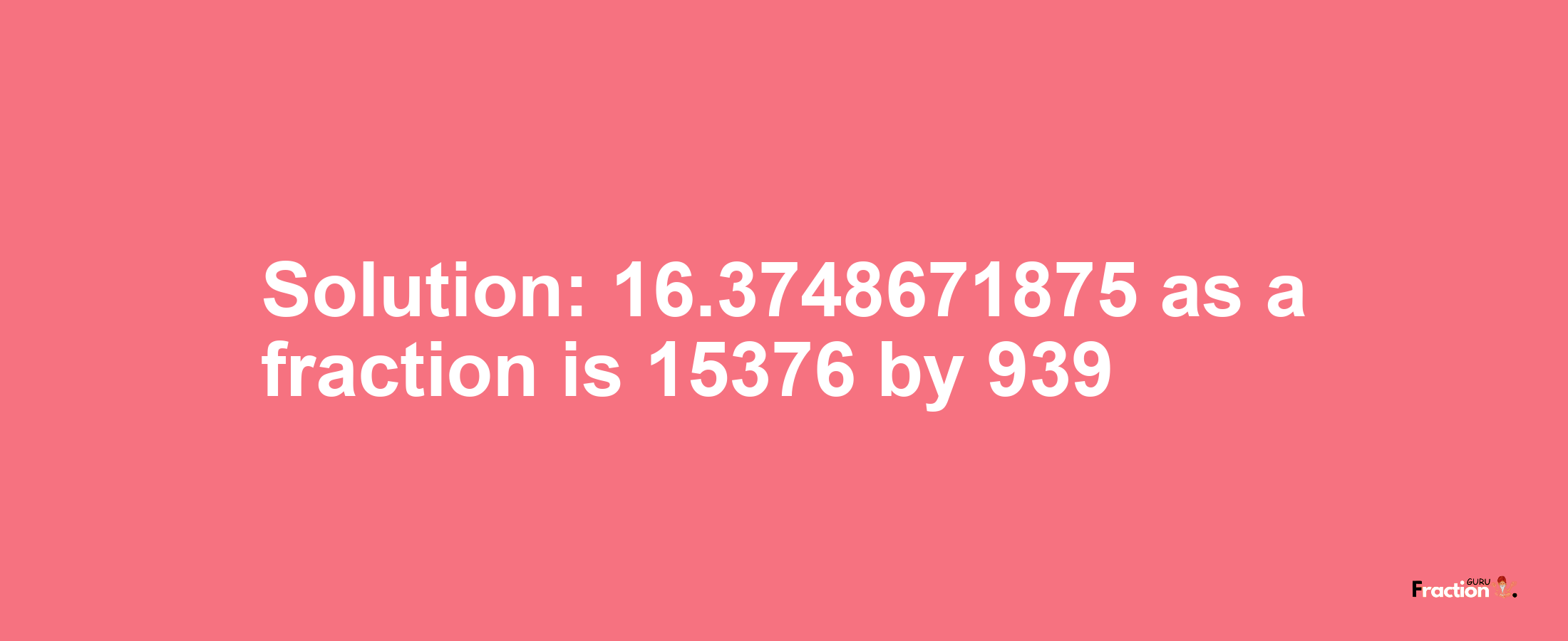 Solution:16.3748671875 as a fraction is 15376/939